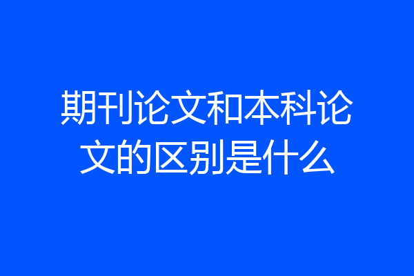 期刊论文和本科论文的区别是什么