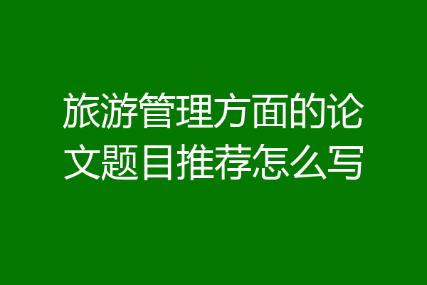 旅游管理方面的论文题目推荐怎么写