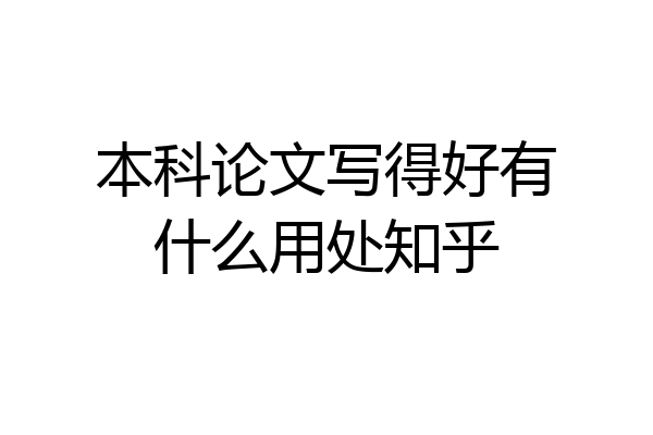 本科论文写得好有什么用处知乎