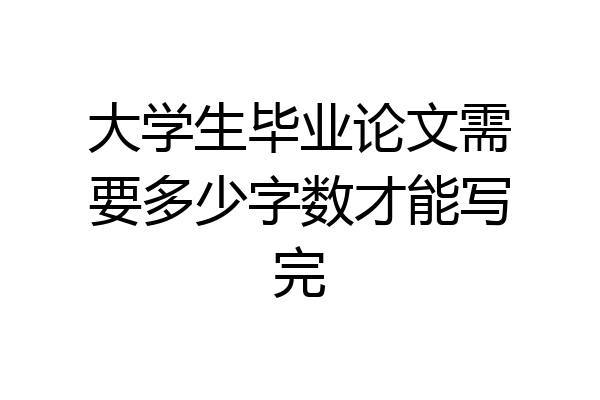 大学生毕业论文需要多少字数才能写完