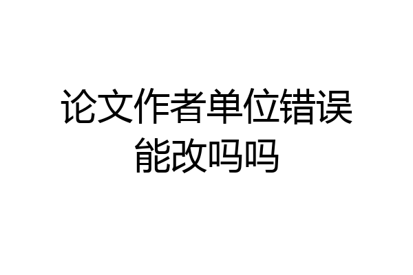 论文作者单位错误能改吗吗