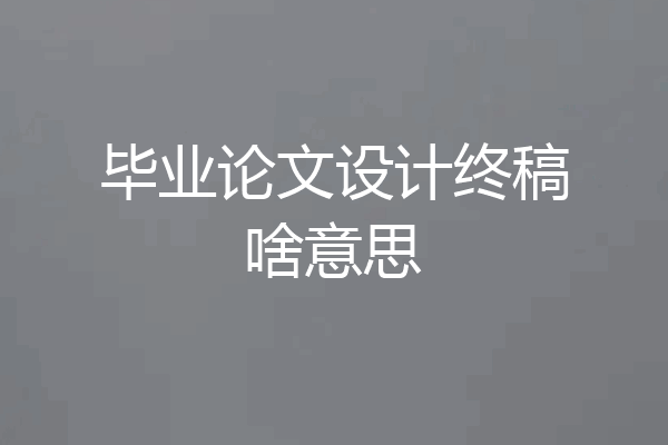 毕业论文设计终稿啥意思