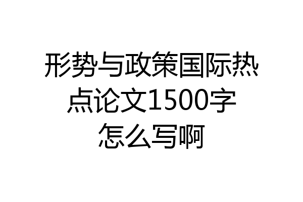 形势与政策国际热点论文1500字怎么写啊