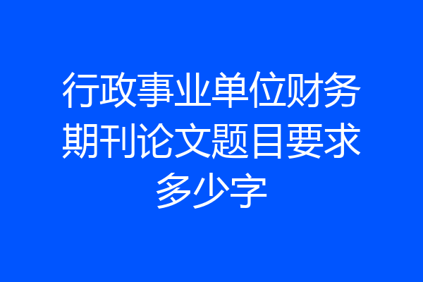 行政事业单位财务期刊论文题目要求多少字