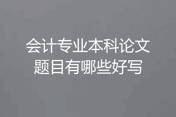 会计专业本科论文题目有哪些好写