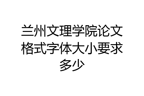 兰州文理学院论文格式字体大小要求多少