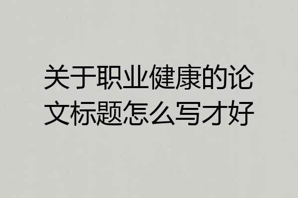 关于职业健康的论文标题怎么写才好
