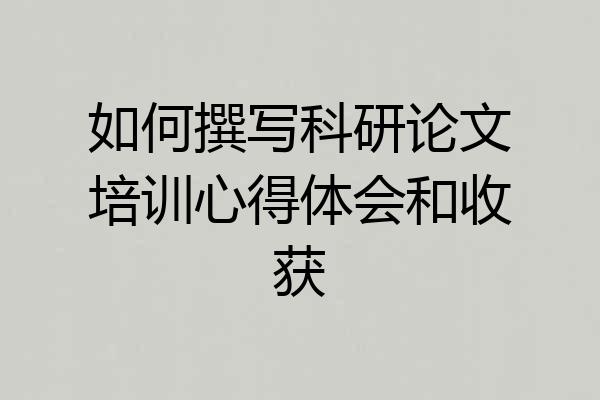 如何撰写科研论文培训心得体会和收获