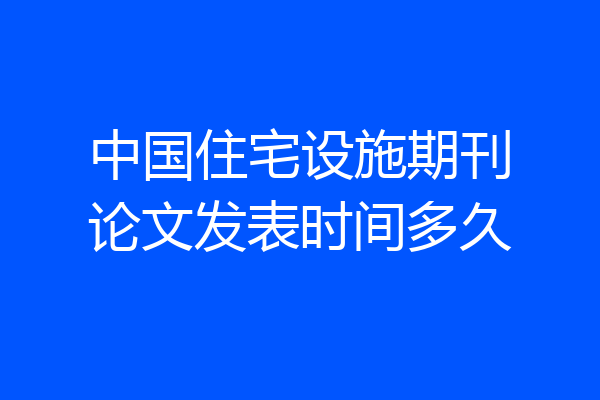 中国住宅设施期刊论文发表时间多久