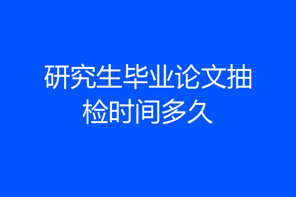 研究生毕业论文抽检时间多久