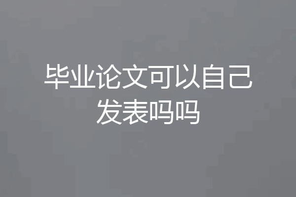 毕业论文可以自己发表吗吗