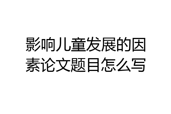 影响儿童发展的因素论文题目怎么写