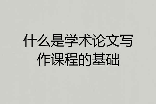 什么是学术论文写作课程的基础