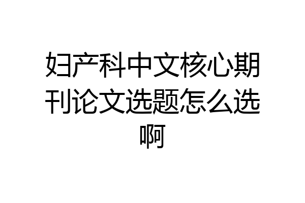 妇产科中文核心期刊论文选题怎么选啊