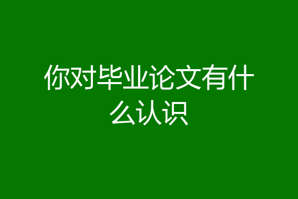 你对毕业论文有什么认识