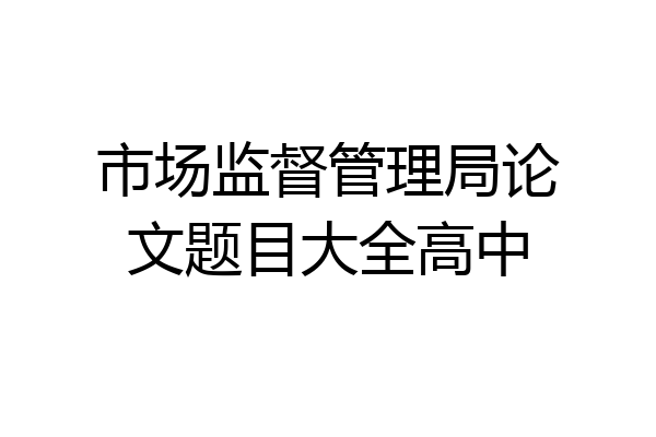 市场监督管理局论文题目大全高中