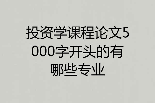 投资学课程论文5000字开头的有哪些专业