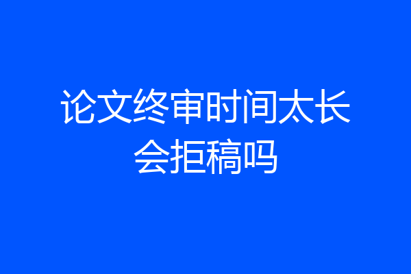 论文终审时间太长会拒稿吗