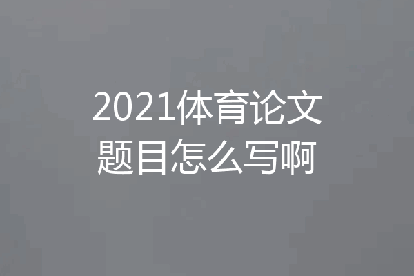 2021体育论文题目怎么写啊
