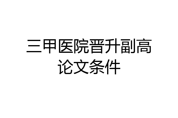 三甲医院晋升副高论文条件