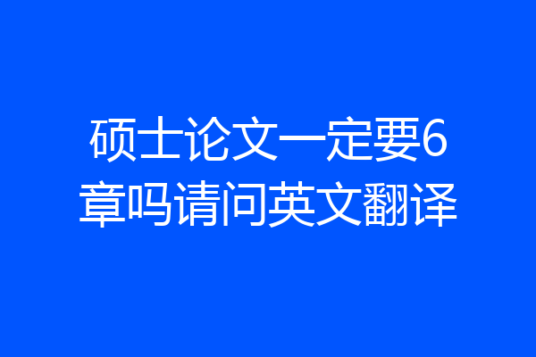 硕士论文一定要6章吗请问英文翻译
