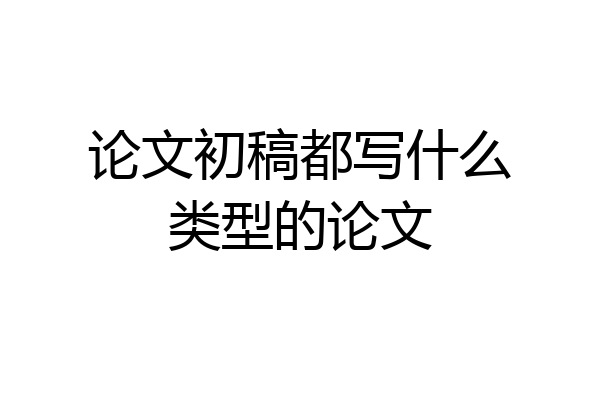 论文初稿都写什么类型的论文