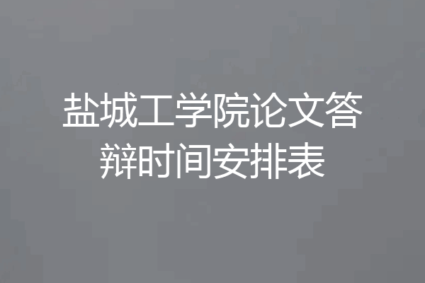 盐城工学院论文答辩时间安排表