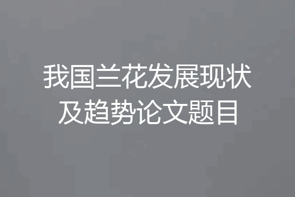 我国兰花发展现状及趋势论文题目