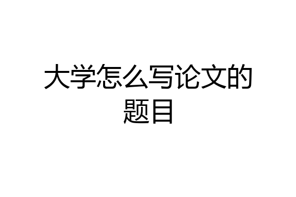 大学怎么写论文的题目
