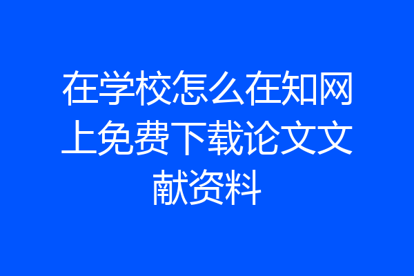 在学校怎么在知网上免费下载论文文献资料