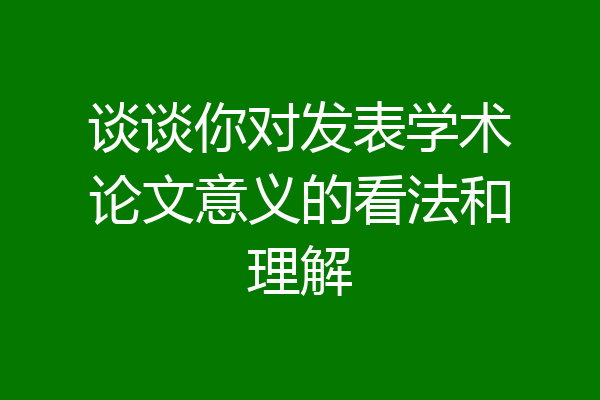 谈谈你对发表学术论文意义的看法和理解
