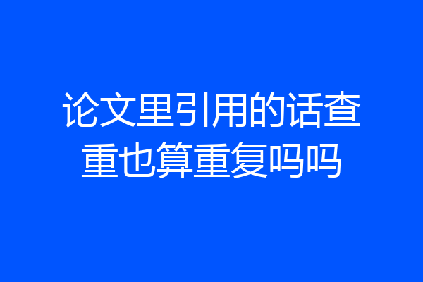 论文里引用的话查重也算重复吗吗
