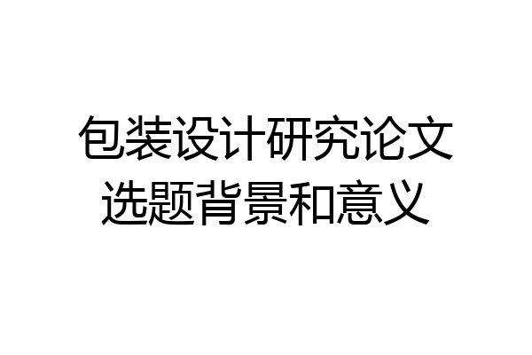 包装设计研究论文选题背景和意义