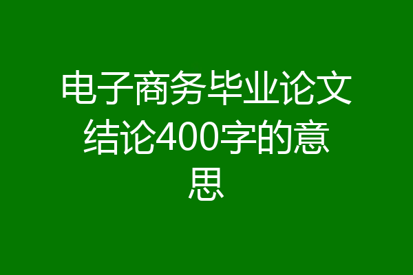 电子商务毕业论文结论400字的意思
