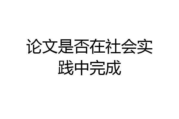 论文是否在社会实践中完成