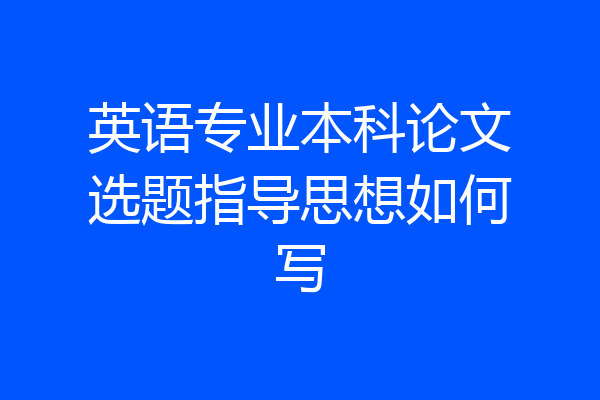 英语专业本科论文选题指导思想如何写