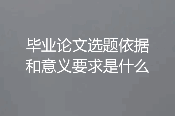 毕业论文选题依据和意义要求是什么