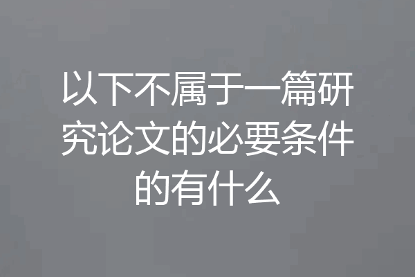 以下不属于一篇研究论文的必要条件的有什么