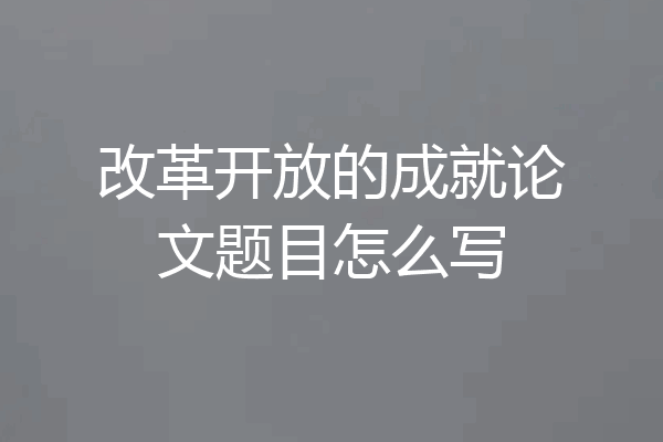 改革开放的成就论文题目怎么写