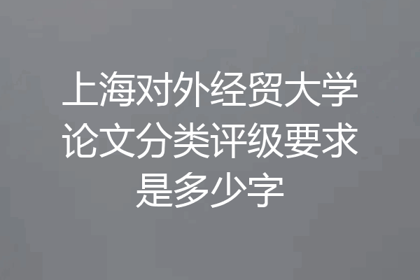 上海对外经贸大学论文分类评级要求是多少字