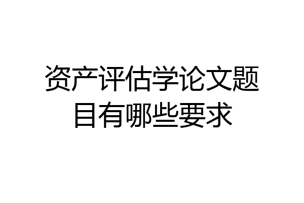 资产评估学论文题目有哪些要求