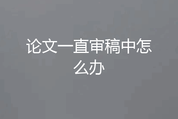 论文一直审稿中怎么办
