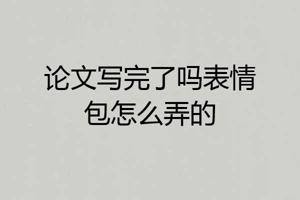 论文写完了吗表情包怎么弄的