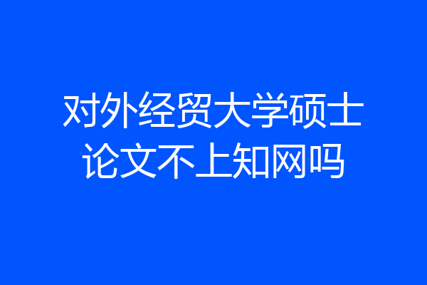 对外经贸大学硕士论文不上知网吗