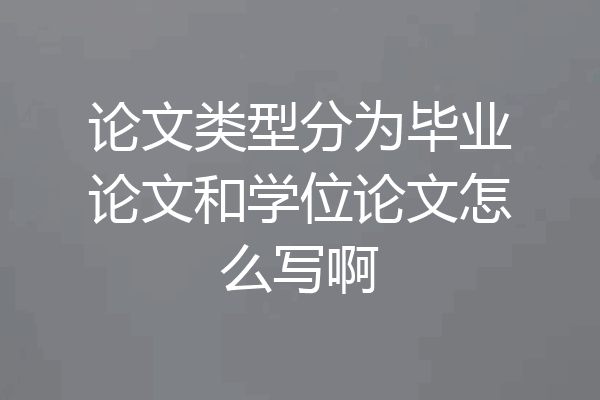 论文类型分为毕业论文和学位论文怎么写啊