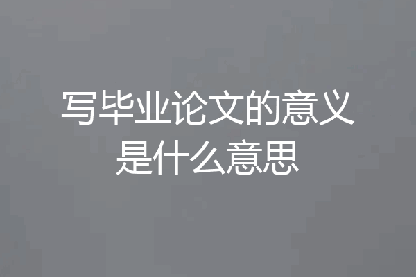 写毕业论文的意义是什么意思