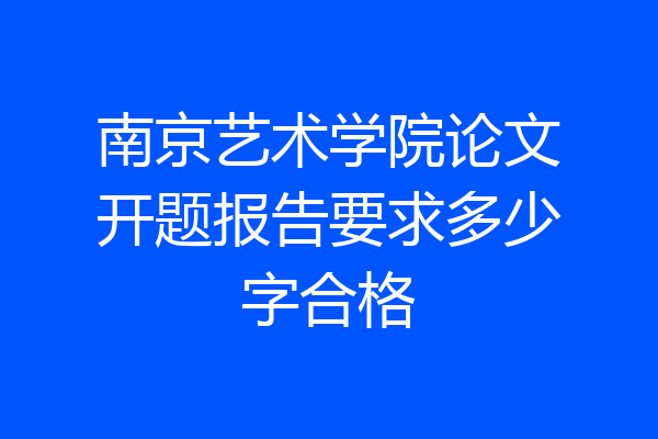 南京艺术学院论文开题报告要求多少字合格