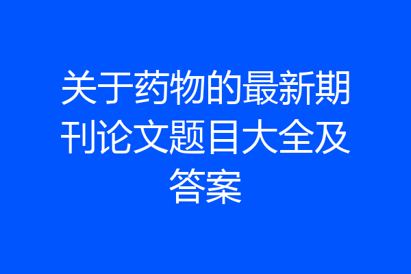 关于药物的最新期刊论文题目大全及答案