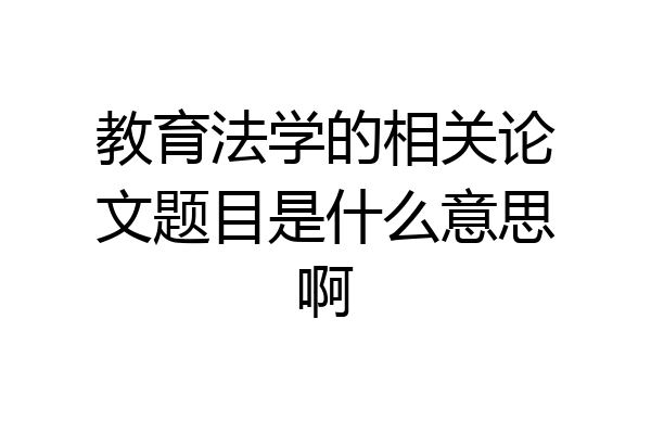 教育法学的相关论文题目是什么意思啊