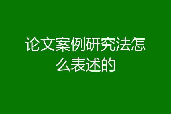 论文案例研究法怎么表述的